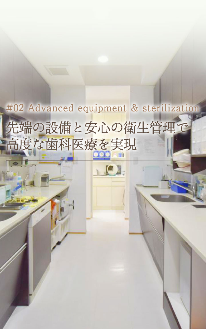 #02 Advanced equipment & sterilization 先端の設備と安心の衛生管理で高度な歯科医療を実現